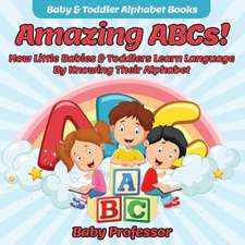 Amazing ABCs! How Little Babies & Toddlers Learn Language By Knowing Their Alphabet ABCs - Baby & Toddler Alphabet Books