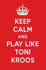 Keep Calm and Play Like Toni Kroos: Toni Kroos Designer Notebook