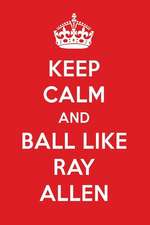 Keep Calm and Ball Like Ray Allen: Ray Allen Designer Notebook