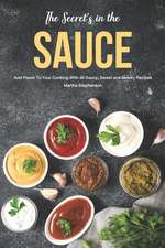 The Secret's in the Sauce: Add Flavor to Your Cooking with 40 Saucy, Sweet and Savory Recipes