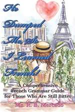 He Dumped Me, So I Learned French!: A Comprehensive French Grammar Guide for Those Who Are Still Bitter