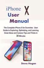 iPhone X User Manual: The Complete iPhone X for Dummies: User Guide to Exploring, Optimizing, and Learning Great Alexa and Camera Tips and T