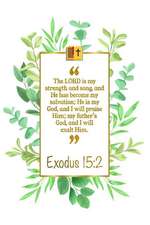 The Lord Is My Strength and Song, and He Has Become My Salvation; He Is My God, and I Will Praise Him; My Fathers God, and I Will Exalt Him: Exodus 15