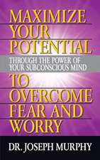 Maximize Your Potential Through the Power of Your Subconscious Mind to Overcome Fear and Worry