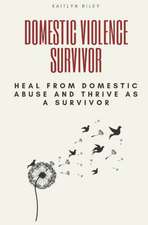 Domestic Violence Survivor: Heal from Domestic Abuse and Thrive as a Survivor