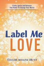 Label Me Love: Claim, Ignite, and Release the Power to Change Your World