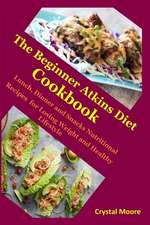 The Beginner Atkins Diet Cookbook: Lunch, Dinner and Snacks Nutritional Recipes for Losing Weight and Healthy Lifestyle