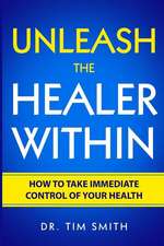 Unleash the Healer Within: How to Take Immediate Control of Your Health