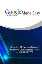 Google Adwords Made Easy: Skyrocket Roi for Your Business by Driving Laser Targeted Traffic at Minimum Cost.