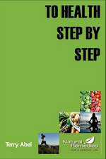 To Health Step by Step: Why Tinker with Your Health? We Only Have One Form of Expression to Experience Life: Our Body. Nurture It and It Will