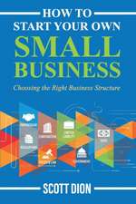 How to Start Your Own Small Business: Choosing the Right Business Structure