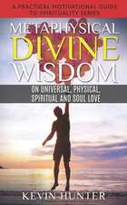 Metaphysical Divine Wisdom on Universal, Physical, Spiritual and Soul Love: A Practical Motivational Guide to Spirituality Series