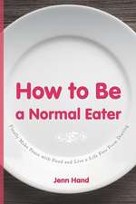 How to Be a Normal Eater: Finally Make Peace with Food and Live a Life Free From Dieting