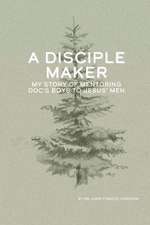 A Disciple Maker: My Story of Mentoring Doc's Boys Into Jesus' Men