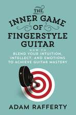 The Inner Game of Fingerstyle Guitar: How to Blend Your Intuition, Intellect, and Emotions to Achieve Guitar Mastery