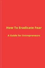 How to Eradicate Fear- A Guide for Entrepreneurs