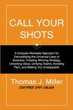 Call Your Shots: A Uniquely Workable Approach for Demystifying the Universal Laws of Business, Creating Winning Strategy, Unlocking Val