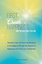 First Create Happiness and the Rest Will Follow: Transform Your Life from the Mundane to the Magical