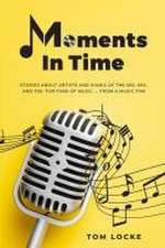 Moments In Time: Stories About Artists And Songs Of The 50s, 60s, And 70s. For Fans Of Music ... From A Music Fan