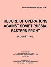 Record of Operations Against Soviet Russia, Eastern Front (August 1945) (Japanese Monograph, No. 154): Astudyoftotalwarstrategy.