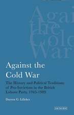 Against the Cold War: The History and Political Traditions of Pro-Sovietism in the British Labour Party, 1945-1989