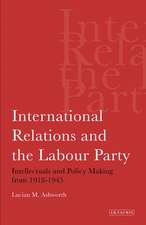 International Relations and the Labour Party: Intellectuals and Policy Making from 1918-1945