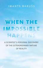 Impossible Happens, The – A Scientist`s Personal Discovery of the Extraordinary Nature of Reality