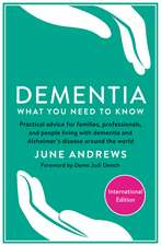 Dementia: What You Need to Know: Practical advice for families, professionals, and people living with dementia and Alzheimer’s Disease around the world