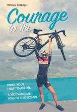 Courage to Tri: Finish Your First Triathlon. a Motivational How-To for Women.