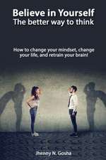 Believe in Yourself! The better way to think - How to change your mindset, change your life, and retrain your brain