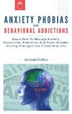 Anxiety Phobias and Behavioral Addictions: Learn How To Manage Anxiety, Depression, Addiction, And Panic Attacks: Healing Strategies For A Healthier L