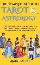 The Complete Guide To Tarot And Astrology: A Beginner's Guide To The Meanings Of The Cards, Understanding Yourself And Reading Your Signs With Ease