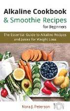 Alkaline Cookbook and Smoothie Recipes for Beginners: The essential guide to Alkaline Recipes and Juices for Weight Loss