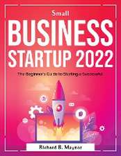 Small Business Startup 2022: The Beginner's Guide to Starting a Successful