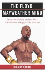 The Floyd Mayweather Mind: Learn The Simple Secrets That Transformed Struggle Into Success