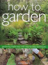 How to Garden: Gardening Made Easy with Step-By-Step Techniques