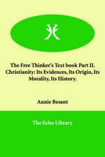 The Free Thinker's Text Book Part II. Christianity: Its Evidences, Its Origin, Its Morality, Its History.