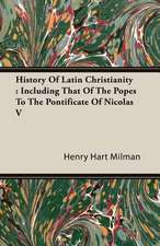 History of Latin Christianity: Including That of the Popes to the Pontificate of Nicolas V