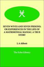 Seven Wives and Seven Prisons: Or Experiences in the Life of a Matrimonial Maniac. a True Story