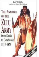 The Anatomy of the Zulu Army: From Shaka to Cetshwayo, 1818 1879