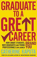 Graduate to a Great Career: How Smart Students, New Graduates and Young Professionals Can Launch Brand YOU