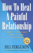 How to Heal a Painful Relationship: And If Necessary, How to Part as Friends