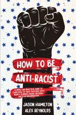 How to Be Anti-Racist: A Simple and Practical Guide to Learn How To Treat Each Race With Dignity, Eliminate Racial Prejudice, and Stop Discri