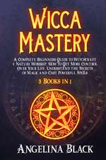 Wicca Mastery: A Complete Beginners Guide to Witchcraft & Nature Worship. How to Get More Control Over Your Life, Understand the Secr