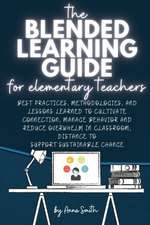 The Blended Learning Guide for Elementary Teachers: Best Practices, Methodologies, and Lessons Learned to Cultivate Connection, Manage Behavior and Re