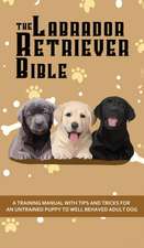 The Labrador Retriever Bible - A Training Manual With Tips and Tricks For An Untrained Puppy To Well Behaved Adult Dog