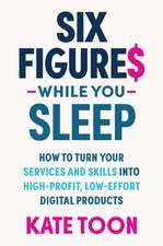 Six Figures While you Sleep: How to turn your services and skills into high-profit, low-effort digital products