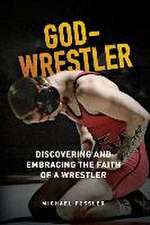 God-Wrestler: Discovering And Embracing The Faith Of A Wrestler