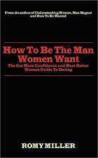 How to Be the Man Women Want: The Get More Confidence and Meet Better Women Guide to Dating