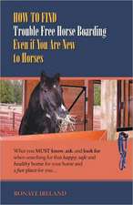 How to Find Trouble Free Horse Boarding Even If You Are New to Horses: What You Must Know, Ask, and Look for When Searching for That Happy, Safe and H